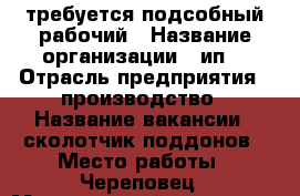 требуется подсобный рабочий › Название организации ­ ип. › Отрасль предприятия ­ производство › Название вакансии ­ сколотчик поддонов › Место работы ­ Череповец › Минимальный оклад ­ 15 › Максимальный оклад ­ 30 › База расчета процента ­ норматив › Возраст от ­ 24 › Возраст до ­ 44 - Вологодская обл., Череповецкий р-н Работа » Вакансии   . Вологодская обл.